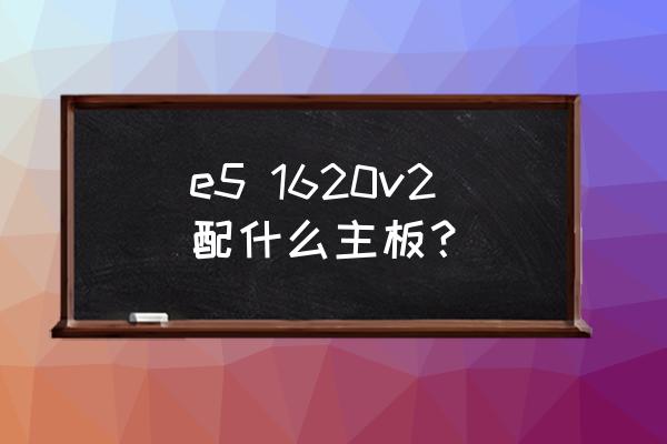 e51620v2相当于什么水平 e5 1620v2配什么主板？