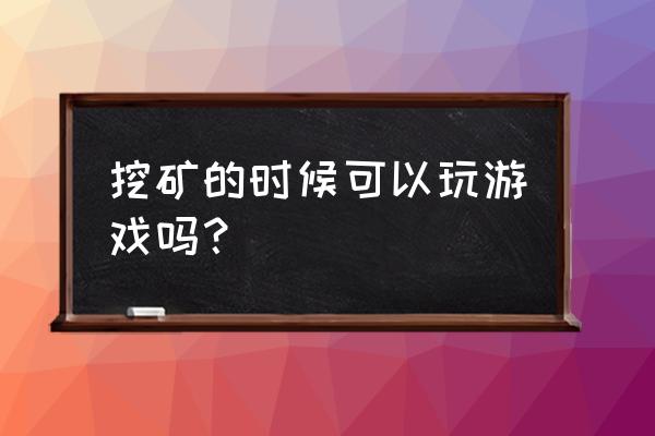 矿工还可以继续挖矿吗 挖矿的时候可以玩游戏吗？