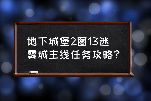 地下城堡2图20主线流程 地下城堡2图13迷雾城主线任务攻略？