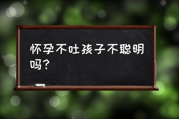 孕吐越严重宝宝越聪明吗 怀孕不吐孩子不聪明吗？