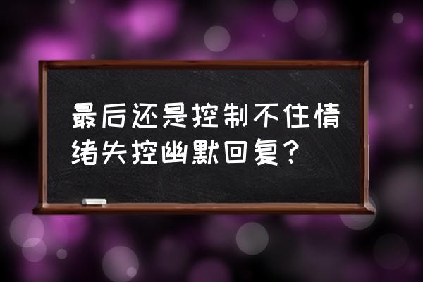 如何挽救情绪失控 最后还是控制不住情绪失控幽默回复？