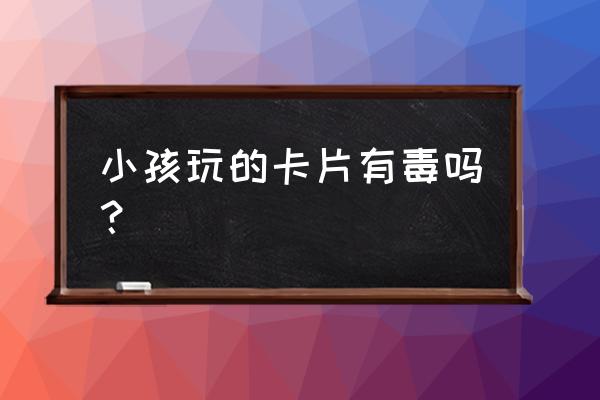 家长评奥特曼卡对孩子的危害 小孩玩的卡片有毒吗？