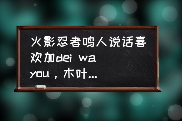 火影忍者鸣人语音教学 火影忍者鸣人说话喜欢加dei wa you，木叶丸喜欢加gui lei，是什么意思？