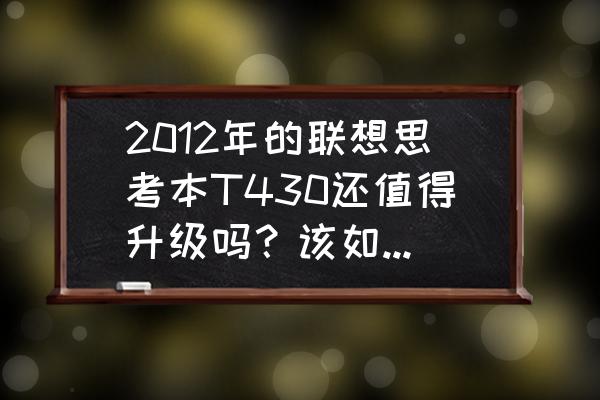 thinkpadt460笔记本还值得买吗 2012年的联想思考本T430还值得升级吗？该如何升级？