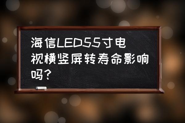 海信电视寿命一般几年 海信LED55寸电视横竖屏转寿命影响吗？