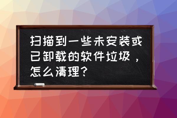 电脑总是自行安装垃圾软件 扫描到一些未安装或已卸载的软件垃圾，怎么清理？