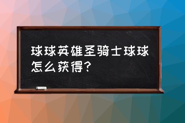 球球英雄1000暴击阵容推荐 球球英雄圣骑士球球怎么获得？