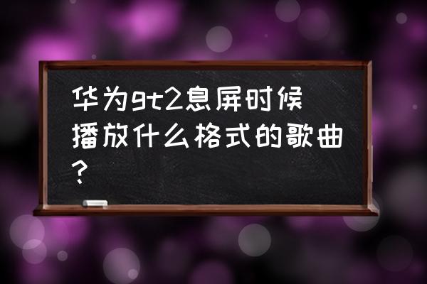 华为gt2pro如何控制手机播放音乐 华为gt2息屏时候播放什么格式的歌曲？