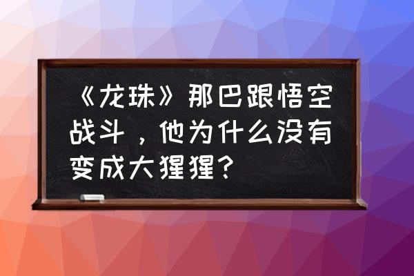 龙珠悟空战力差 《龙珠》那巴跟悟空战斗，他为什么没有变成大猩猩？