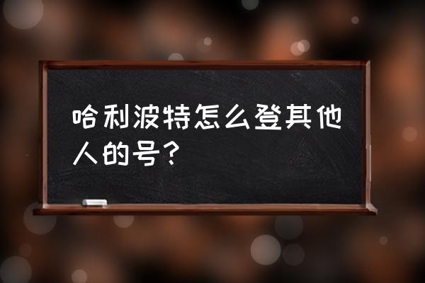 哈利波特被屏蔽了怎么重新加好友 哈利波特怎么登其他人的号？