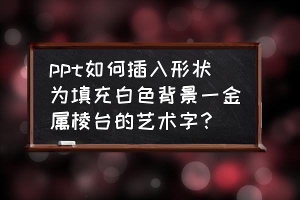 ppt怎么做出艺术字 ppt如何插入形状为填充白色背景一金属棱台的艺术字？