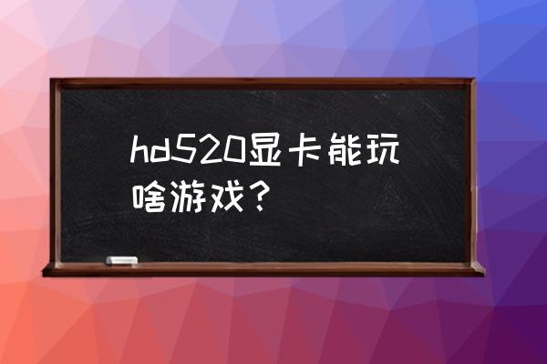 lol520怎么升级 hd520显卡能玩啥游戏？