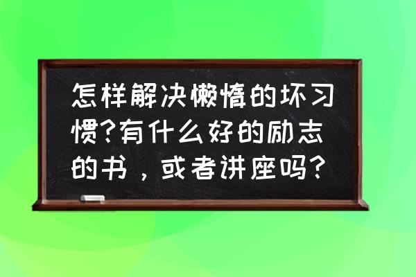 怎么可以改变懒惰 怎样解决懒惰的坏习惯?有什么好的励志的书，或者讲座吗？