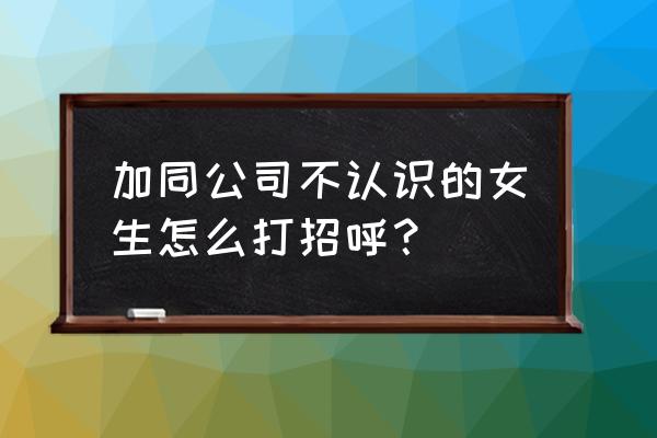 网上跟陌生人聊天怎么打招呼 加同公司不认识的女生怎么打招呼？