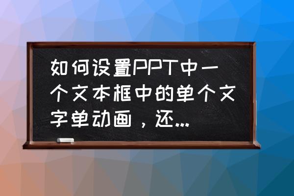 同一个文本框怎么设置不同的动画 如何设置PPT中一个文本框中的单个文字单动画，还不需要另外设置文本框？