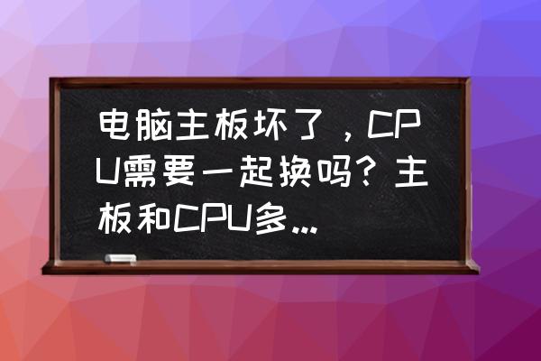 华硕z370主板装系统 电脑主板坏了，CPU需要一起换吗？主板和CPU多少钱？怎么样不被坑？