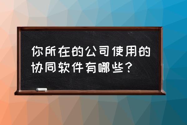 建筑公司协同办公软件 你所在的公司使用的协同软件有哪些？