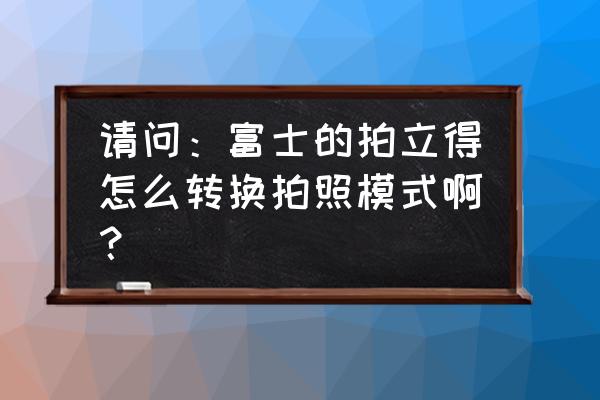 拍立得特效模板怎么做 请问：富士的拍立得怎么转换拍照模式啊？