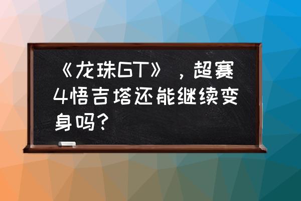 龙珠gt超四悟空高清图片霸气 《龙珠GT》，超赛4悟吉塔还能继续变身吗？