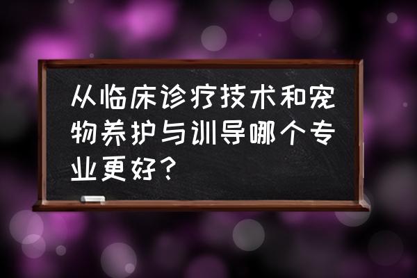 对宠物诊断护理的方式 从临床诊疗技术和宠物养护与训导哪个专业更好？