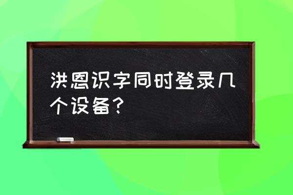 洪恩识字哪个版本能在电脑运行 洪恩识字同时登录几个设备？