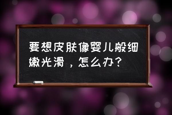 怎么样才能让脸上皮肤光滑细腻 要想皮肤像婴儿般细嫩光滑，怎么办？