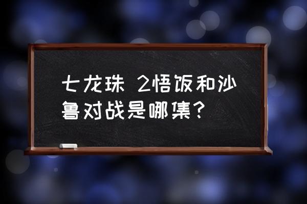 七龙珠悟饭首次超二 七龙珠 2悟饭和沙鲁对战是哪集？