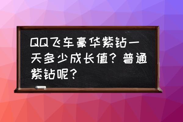 qq飞车紫钻和豪华紫钻哪个划算 QQ飞车豪华紫钻一天多少成长值？普通紫钻呢？