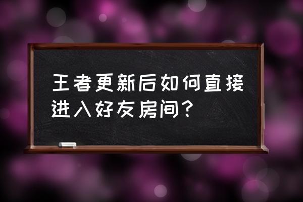 王者荣耀直接进别人房间怎么设置 王者更新后如何直接进入好友房间？