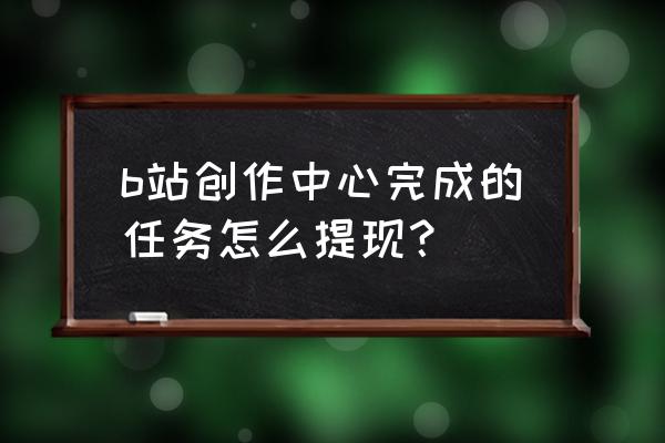 b站贝壳提现要多久到账 b站创作中心完成的任务怎么提现？