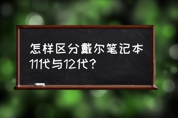 戴尔笔记本怎么看处理器是几代的 怎样区分戴尔笔记本11代与12代？