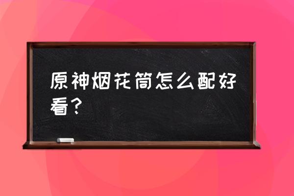 原神烟花筒是可以一直用的吗 原神烟花筒怎么配好看？