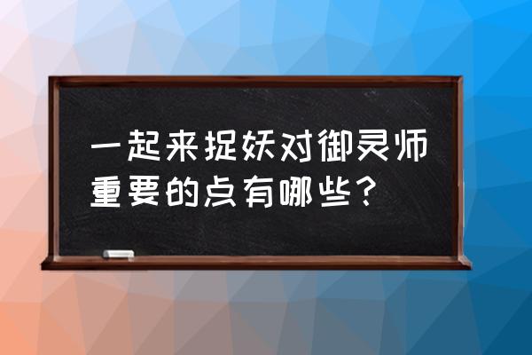 一起来捉妖哪些宠物值得升级 一起来捉妖对御灵师重要的点有哪些？