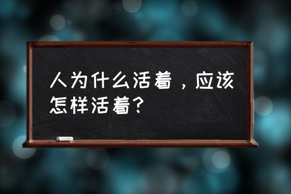 如何让自己的生命变得有价值 人为什么活着，应该怎样活着？