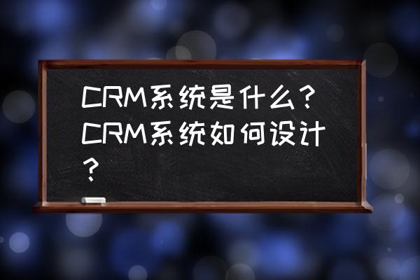crm采用了许多新的信息处理技术 CRM系统是什么？CRM系统如何设计？