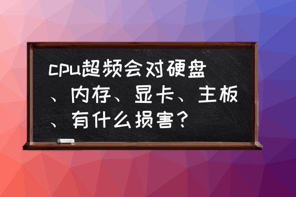 如何判断是cpu坏了还是硬盘 cpu超频会对硬盘、内存、显卡、主板、有什么损害？