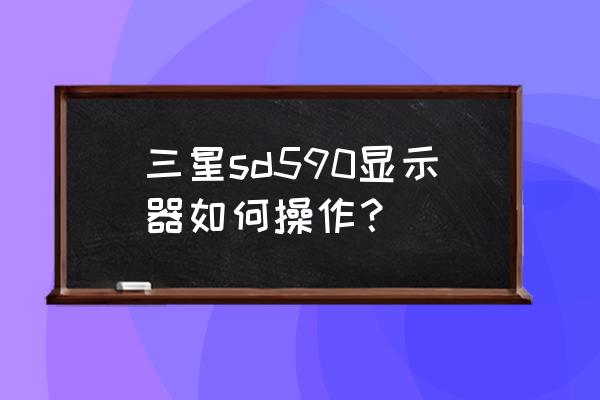 三星t590升级了版本怎么降回去 三星sd590显示器如何操作？