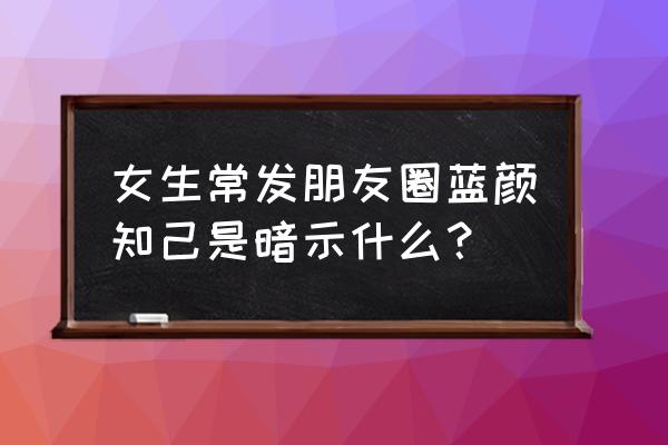 有一种朋友叫蓝颜 女生常发朋友圈蓝颜知己是暗示什么？