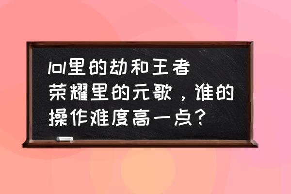 劫是主q还是主e lol里的劫和王者荣耀里的元歌，谁的操作难度高一点？