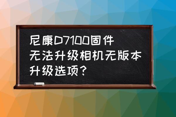 相机需要固件升级吗 尼康D7100固件无法升级相机无版本升级选项？