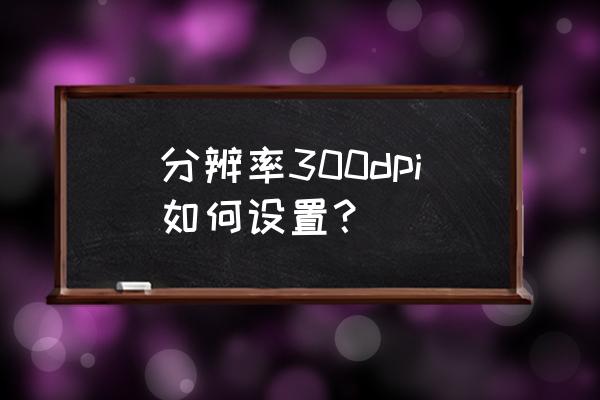 怎么正确设置电脑分辨率 分辨率300dpi如何设置？