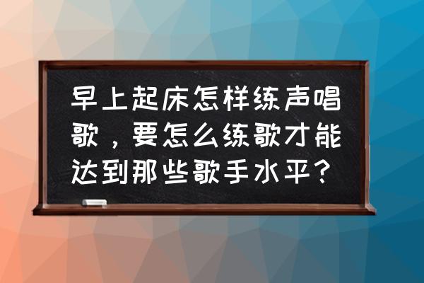 声乐入门全套教程 早上起床怎样练声唱歌，要怎么练歌才能达到那些歌手水平？