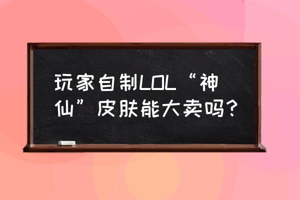 定做京剧服装 玩家自制LOL“神仙”皮肤能大卖吗？