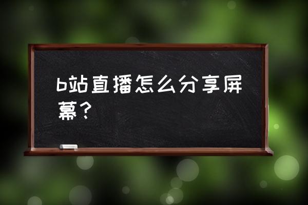 b站直播电影怎么操作 b站直播怎么分享屏幕？