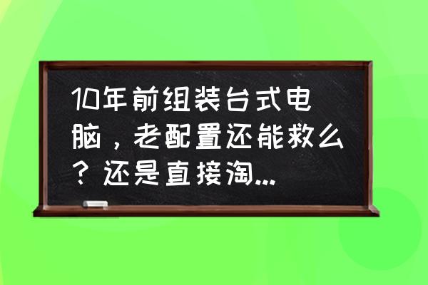 如何让一台十年前的电脑崭新如初 10年前组装台式电脑，老配置还能救么？还是直接淘汰换新？散热扇都缺2个片了？