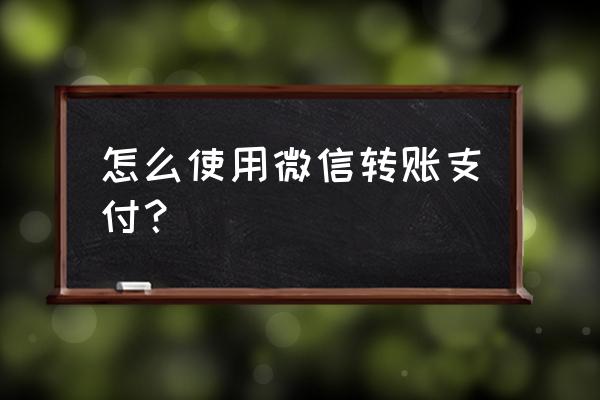 微信里面如何转账 怎么使用微信转账支付？