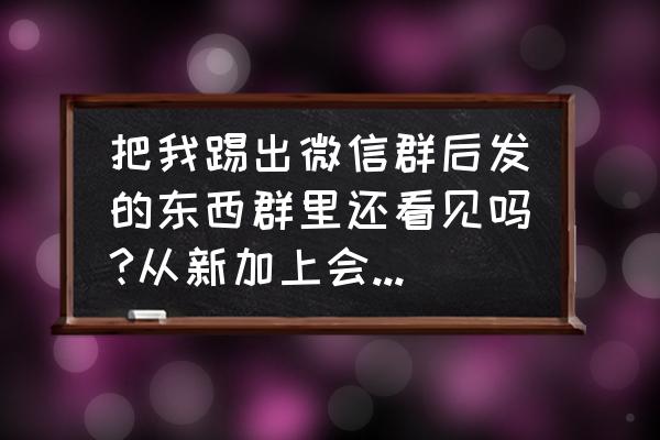 qq群怎么查看自己历史消息 把我踢出微信群后发的东西群里还看见吗?从新加上会不会显示踢出之后发的消息？