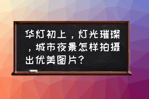 照片拍摄场景技巧及推荐 华灯初上，灯光璀璨，城市夜景怎样拍摄出优美图片？