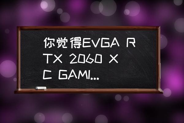 技嘉z370主板怎么设置灯光 你觉得EVGA RTX 2060 XC GAMING显卡怎么样？