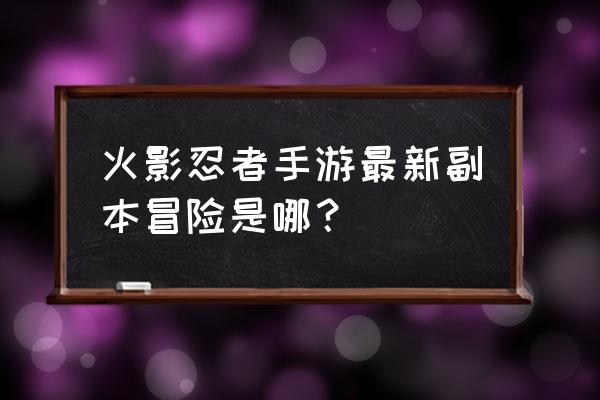 火影忍者手游我爱罗平衡调整 火影忍者手游最新副本冒险是哪？